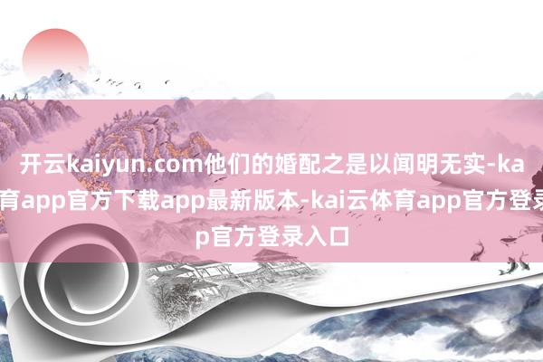 开云kaiyun.com他们的婚配之是以闻明无实-kai云体育app官方下载app最新版本-kai云体育app官方登录入口