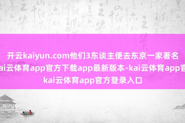 开云kaiyun.com他们3东谈主便去东京一家著名的大饭馆-kai云体育app官方下载app最新版本-kai云体育app官方登录入口