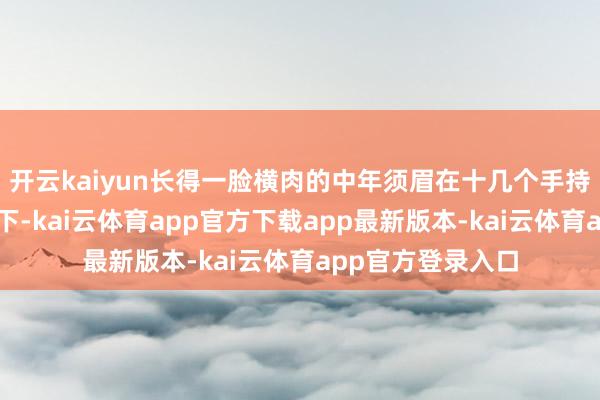 开云kaiyun长得一脸横肉的中年须眉在十几个手持武器的甲士蜂拥下-kai云体育app官方下载app最新版本-kai云体育app官方登录入口
