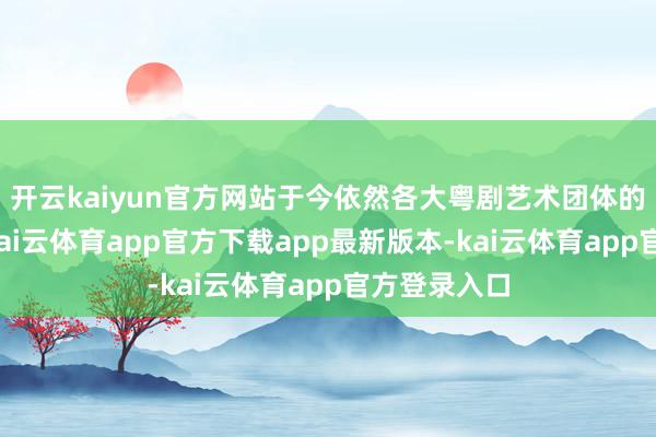 开云kaiyun官方网站于今依然各大粤剧艺术团体的常演剧目-kai云体育app官方下载app最新版本-kai云体育app官方登录入口
