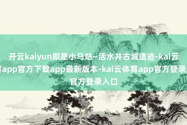 开云kaiyun即是小马站—活水井古城遗迹-kai云体育app官方下载app最新版本-kai云体育app官方登录入口