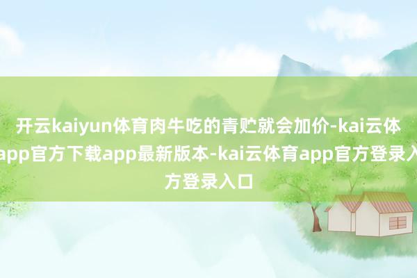 开云kaiyun体育肉牛吃的青贮就会加价-kai云体育app官方下载app最新版本-kai云体育app官方登录入口