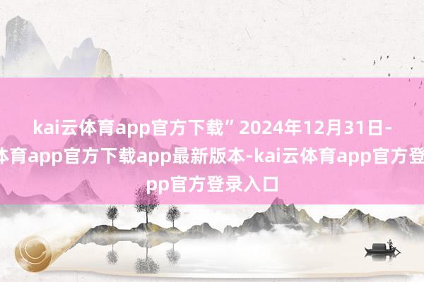kai云体育app官方下载” 2024年12月31日-kai云体育app官方下载app最新版本-kai云体育app官方登录入口
