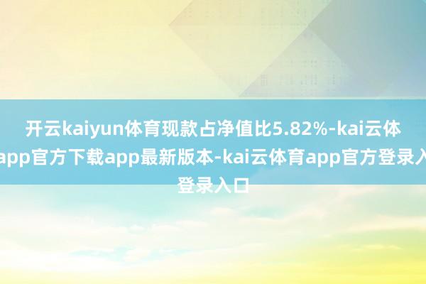开云kaiyun体育现款占净值比5.82%-kai云体育app官方下载app最新版本-kai云体育app官方登录入口
