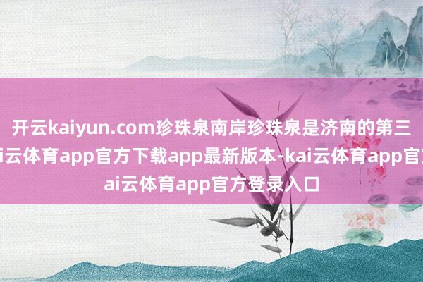开云kaiyun.com珍珠泉南岸珍珠泉是济南的第三大名泉-kai云体育app官方下载app最新版本-kai云体育app官方登录入口