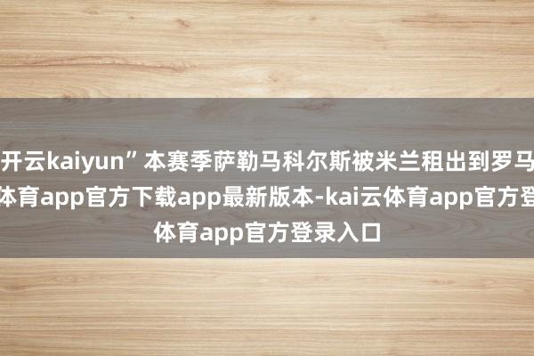 开云kaiyun”本赛季萨勒马科尔斯被米兰租出到罗马-kai云体育app官方下载app最新版本-kai云体育app官方登录入口