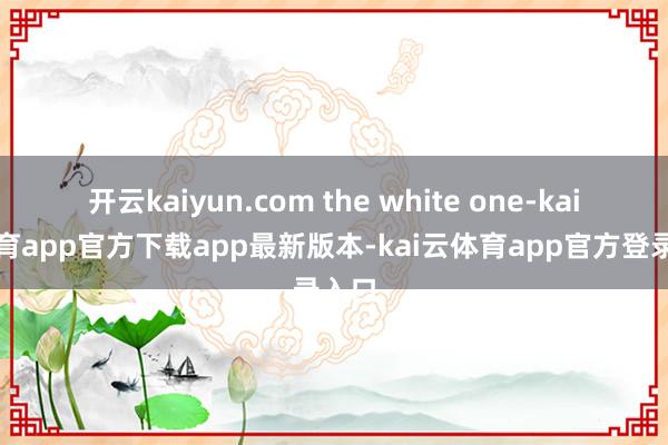 开云kaiyun.com the white one-kai云体育app官方下载app最新版本-kai云体育app官方登录入口