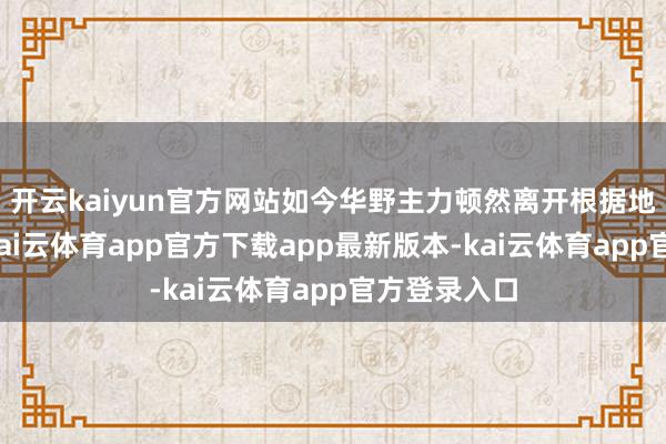 开云kaiyun官方网站如今华野主力顿然离开根据地到达新区-kai云体育app官方下载app最新版本-kai云体育app官方登录入口