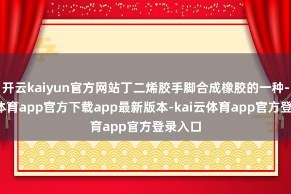 开云kaiyun官方网站丁二烯胶手脚合成橡胶的一种-kai云体育app官方下载app最新版本-kai云体育app官方登录入口