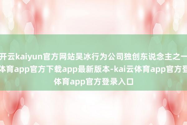 开云kaiyun官方网站吴冰行为公司独创东说念主之一-kai云体育app官方下载app最新版本-kai云体育app官方登录入口
