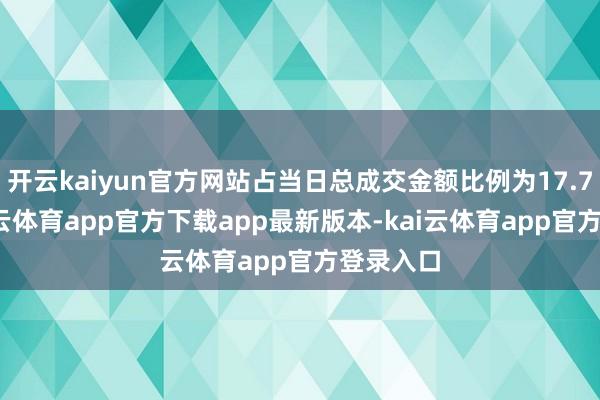 开云kaiyun官方网站占当日总成交金额比例为17.77%-kai云体育app官方下载app最新版本-kai云体育app官方登录入口