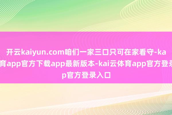 开云kaiyun.com咱们一家三口只可在家看守-kai云体育app官方下载app最新版本-kai云体育app官方登录入口