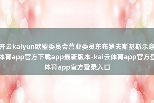 开云kaiyun欧盟委员会营业委员东布罗夫斯基斯示意-kai云体育app官方下载app最新版本-kai云体育app官方登录入口
