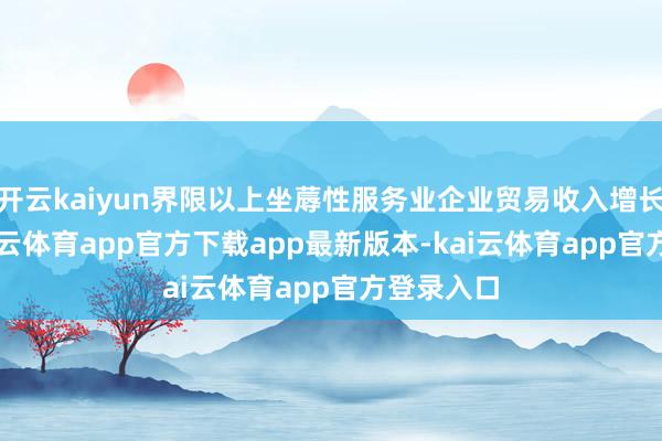 开云kaiyun界限以上坐蓐性服务业企业贸易收入增长12%-kai云体育app官方下载app最新版本-kai云体育app官方登录入口