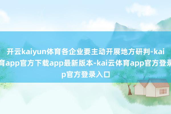 开云kaiyun体育各企业要主动开展地方研判-kai云体育app官方下载app最新版本-kai云体育app官方登录入口