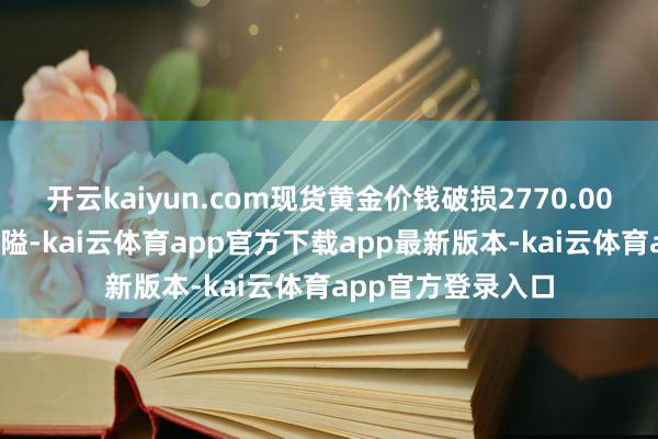 开云kaiyun.com现货黄金价钱破损2770.00好意思元/盎司关隘-kai云体育app官方下载app最新版本-kai云体育app官方登录入口