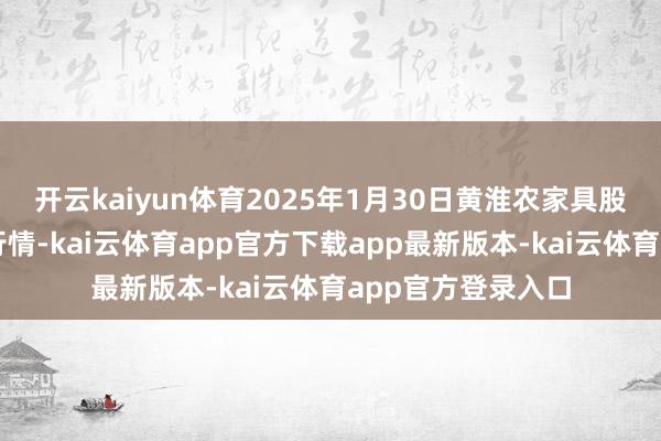 开云kaiyun体育2025年1月30日黄淮农家具股份有限公司价钱行情-kai云体育app官方下载app最新版本-kai云体育app官方登录入口