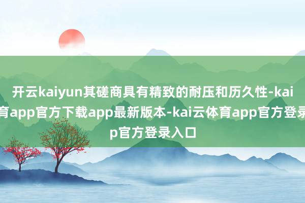开云kaiyun其磋商具有精致的耐压和历久性-kai云体育app官方下载app最新版本-kai云体育app官方登录入口