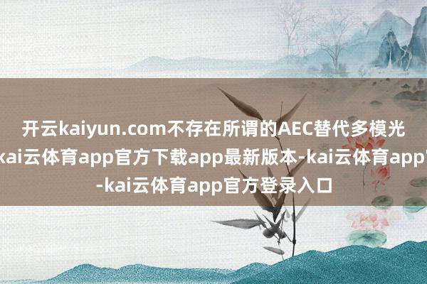 开云kaiyun.com不存在所谓的AEC替代多模光模块的说法-kai云体育app官方下载app最新版本-kai云体育app官方登录入口