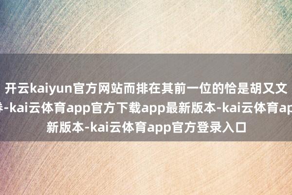 开云kaiyun官方网站而排在其前一位的恰是胡又文加盟的民生证券-kai云体育app官方下载app最新版本-kai云体育app官方登录入口