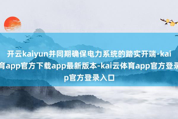 开云kaiyun并同期确保电力系统的踏实开端-kai云体育app官方下载app最新版本-kai云体育app官方登录入口
