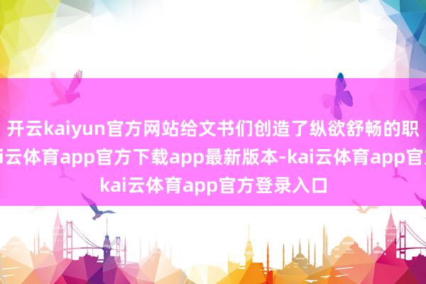 开云kaiyun官方网站给文书们创造了纵欲舒畅的职责环境-kai云体育app官方下载app最新版本-kai云体育app官方登录入口