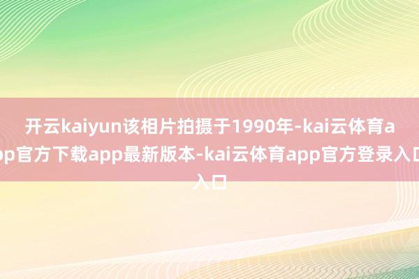 开云kaiyun该相片拍摄于1990年-kai云体育app官方下载app最新版本-kai云体育app官方登录入口