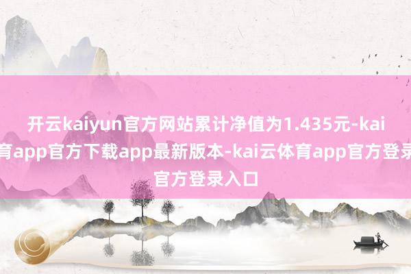 开云kaiyun官方网站累计净值为1.435元-kai云体育app官方下载app最新版本-kai云体育app官方登录入口
