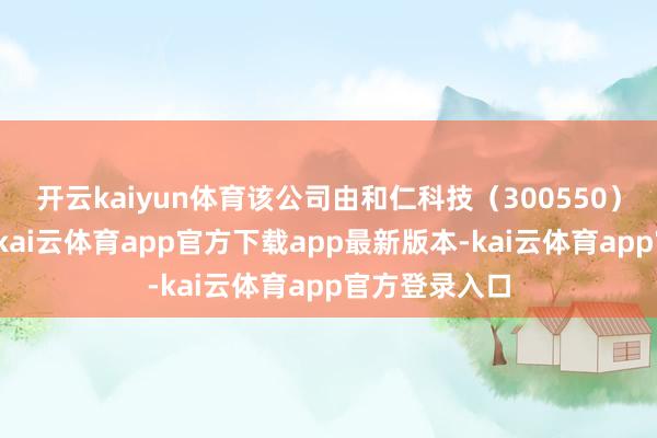 开云kaiyun体育该公司由和仁科技(300550)等共同捏股-kai云体育app官方下载app最新版本-kai云体育app官方登录入口