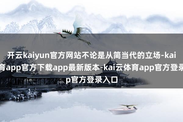 开云kaiyun官方网站不论是从简当代的立场-kai云体育app官方下载app最新版本-kai云体育app官方登录入口