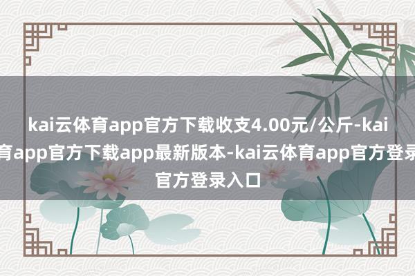 kai云体育app官方下载收支4.00元/公斤-kai云体育app官方下载app最新版本-kai云体育app官方登录入口
