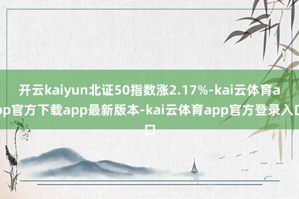 开云kaiyun北证50指数涨2.17%-kai云体育app官方下载app最新版本-kai云体育app官方登录入口
