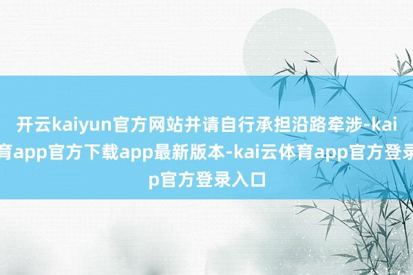 开云kaiyun官方网站并请自行承担沿路牵涉-kai云体育app官方下载app最新版本-kai云体育app官方登录入口