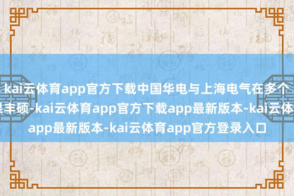 kai云体育app官方下载中国华电与上海电气在多个界限合营密切、后果丰硕-kai云体育app官方下载app最新版本-kai云体育app官方登录入口