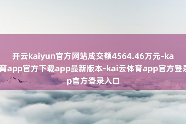 开云kaiyun官方网站成交额4564.46万元-kai云体育app官方下载app最新版本-kai云体育app官方登录入口