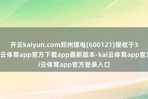 开云kaiyun.com郑州煤电(600121)报收于3.78元-kai云体育app官方下载app最新版本-kai云体育app官方登录入口