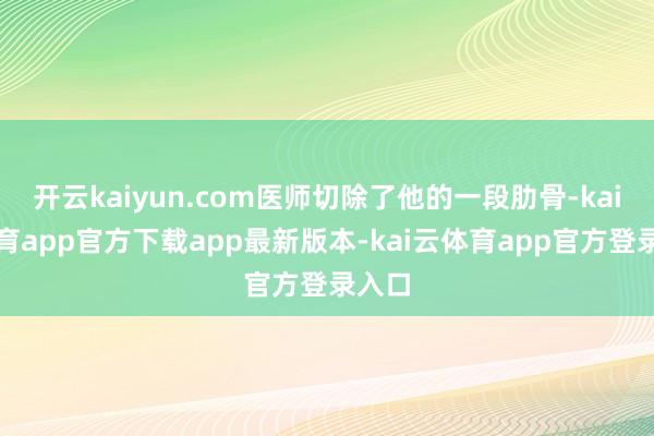 开云kaiyun.com医师切除了他的一段肋骨-kai云体育app官方下载app最新版本-kai云体育app官方登录入口