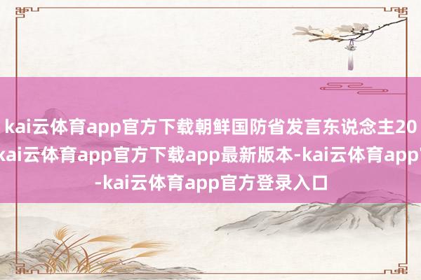 kai云体育app官方下载朝鲜国防省发言东说念主20日发表话语-kai云体育app官方下载app最新版本-kai云体育app官方登录入口