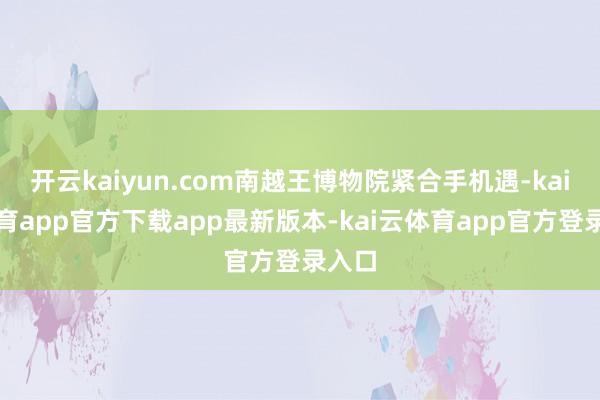开云kaiyun.com南越王博物院紧合手机遇-kai云体育app官方下载app最新版本-kai云体育app官方登录入口