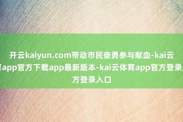 开云kaiyun.com带动市民奋勇参与献血-kai云体育app官方下载app最新版本-kai云体育app官方登录入口
