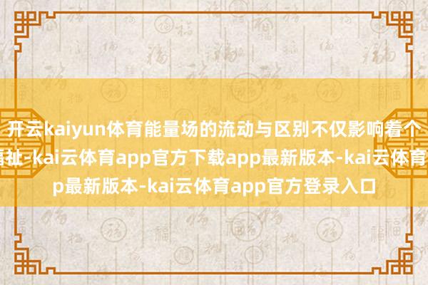 开云kaiyun体育能量场的流动与区别不仅影响着个东谈主的运势与福祉-kai云体育app官方下载app最新版本-kai云体育app官方登录入口