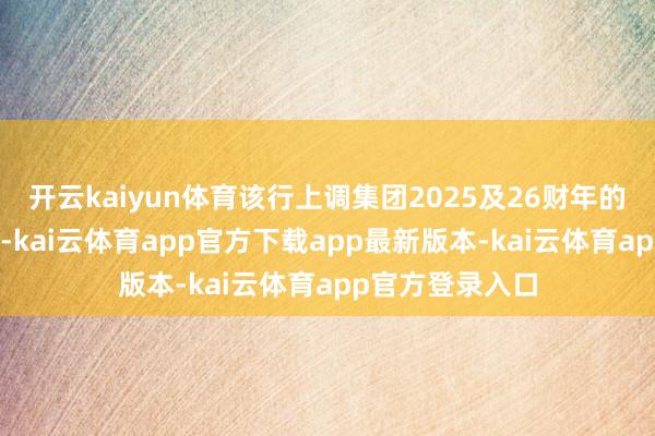 开云kaiyun体育该行上调集团2025及26财年的总收入考虑1%-kai云体育app官方下载app最新版本-kai云体育app官方登录入口