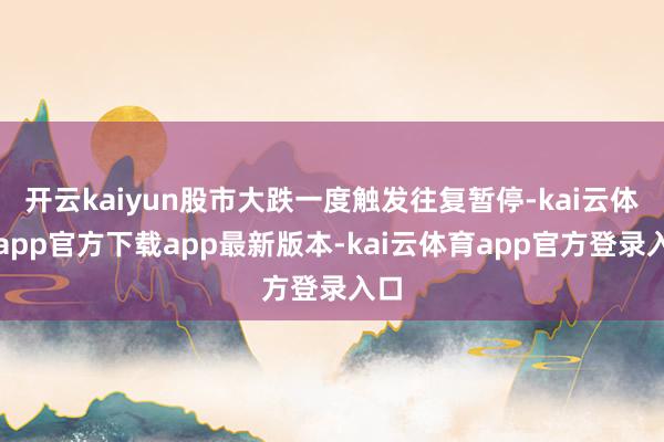 开云kaiyun股市大跌一度触发往复暂停-kai云体育app官方下载app最新版本-kai云体育app官方登录入口