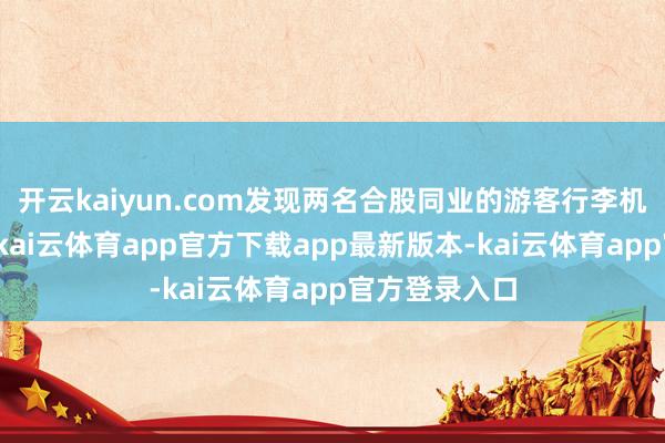 开云kaiyun.com发现两名合股同业的游客行李机检图像特出-kai云体育app官方下载app最新版本-kai云体育app官方登录入口