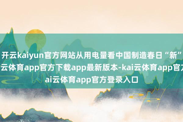 开云kaiyun官方网站从用电量看中国制造春日“新”“绿”-kai云体育app官方下载app最新版本-kai云体育app官方登录入口