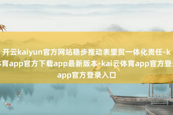 开云kaiyun官方网站稳步推动表里贸一体化责任-kai云体育app官方下载app最新版本-kai云体育app官方登录入口