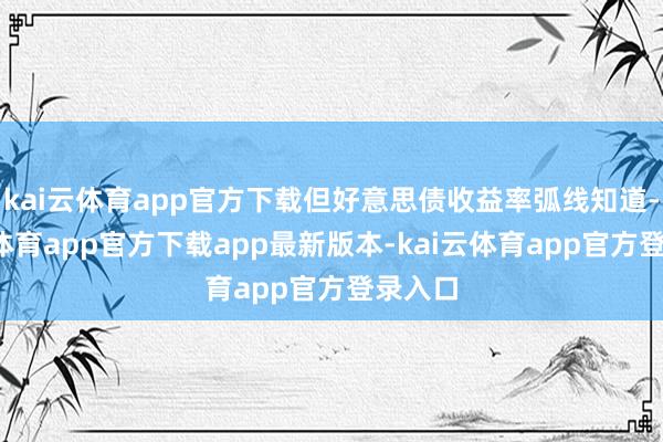 kai云体育app官方下载但好意思债收益率弧线知道-kai云体育app官方下载app最新版本-kai云体育app官方登录入口