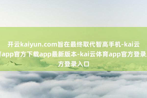 开云kaiyun.com旨在最终取代智高手机-kai云体育app官方下载app最新版本-kai云体育app官方登录入口