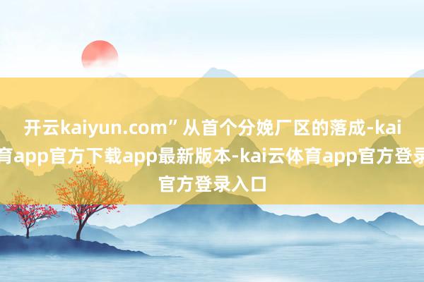 开云kaiyun.com”从首个分娩厂区的落成-kai云体育app官方下载app最新版本-kai云体育app官方登录入口