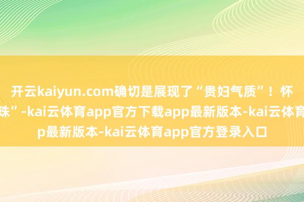 开云kaiyun.com确切是展现了“贵妇气质”！怀抱着她的狗狗“珍珠”-kai云体育app官方下载app最新版本-kai云体育app官方登录入口